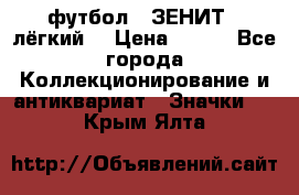 1.1) футбол : ЗЕНИТ  (лёгкий) › Цена ­ 249 - Все города Коллекционирование и антиквариат » Значки   . Крым,Ялта